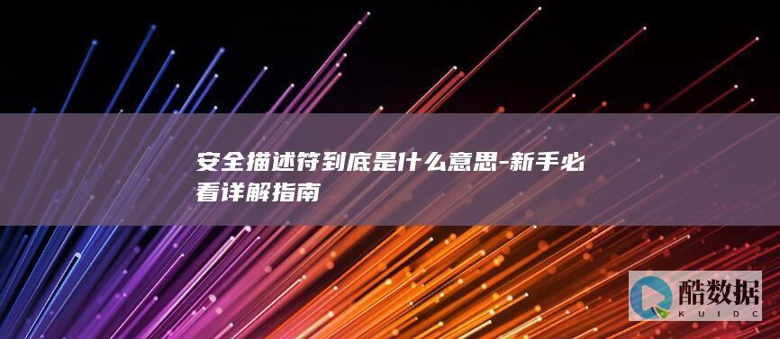安全描述符到底是什么意思-新手必看详解指南