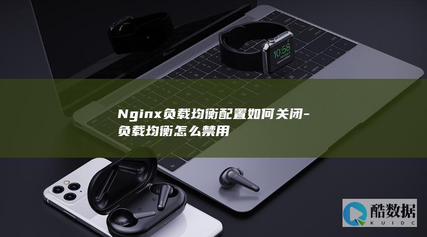 Nginx负载均衡配置如何关闭-负载均衡怎么禁用