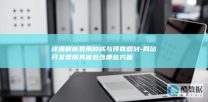 详细解析费用构成与预算规划-网站开发费用具体包含哪些方面