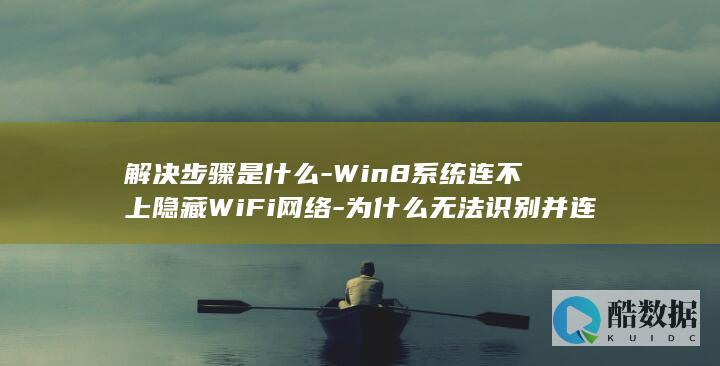 解决步骤是什么-Win8系统连不上隐藏WiFi网络-为什么无法识别并连接