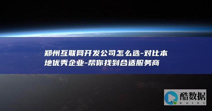 郑州互联网开发公司怎么选-对比本地优秀企业-帮你找到合适服务商