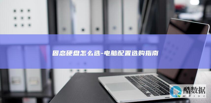 固态硬盘怎么选-电脑配置选购指南