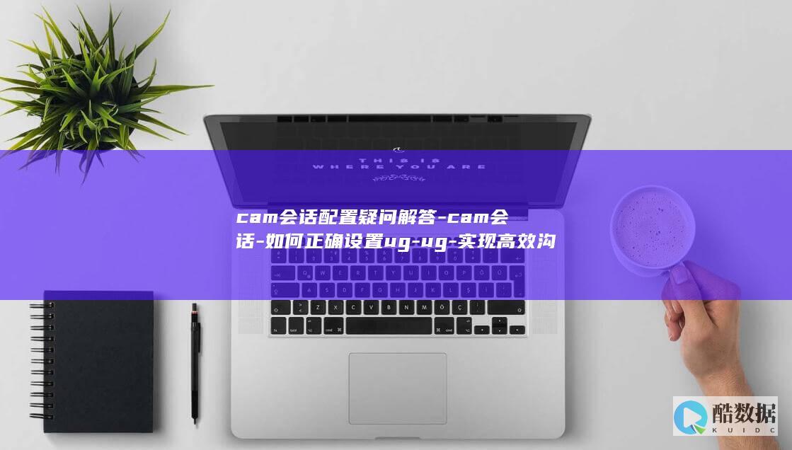 cam会话配置疑问解答-cam会话-如何正确设置ug-ug-实现高效沟通