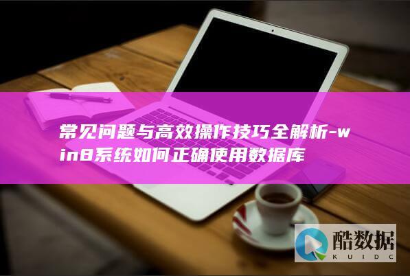 常见问题与高效操作技巧全解析-win8系统如何正确使用数据库