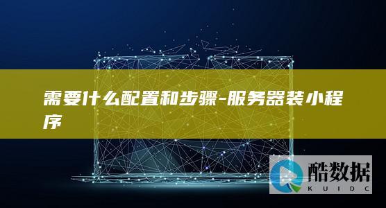 需要什么配置和步骤-服务器装小程序