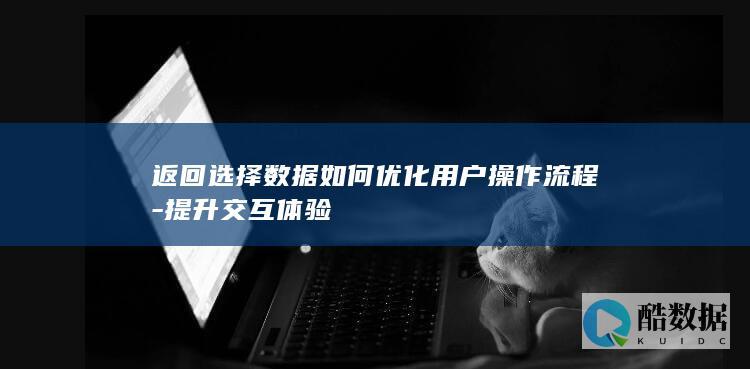 返回选择数据如何优化用户操作流程-提升交互体验