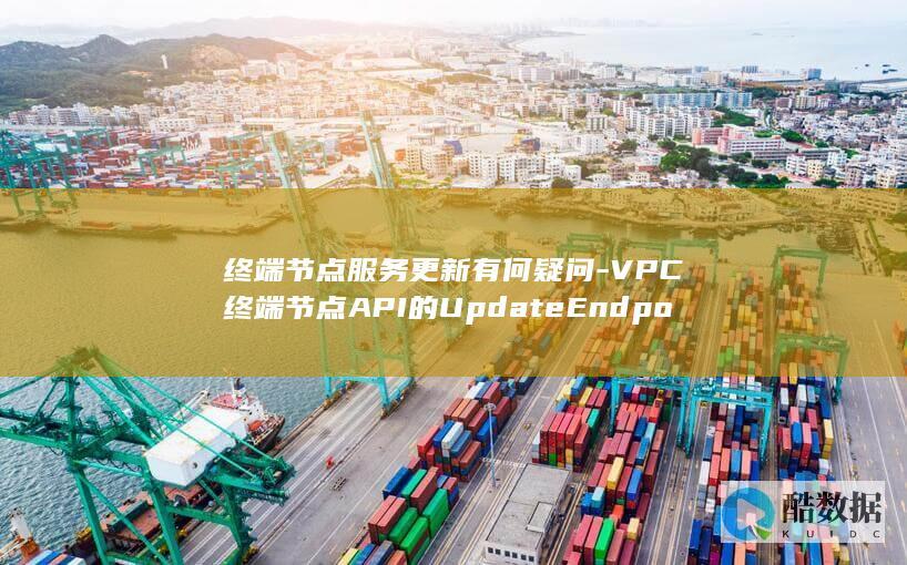 终端节点服务更新有何疑问-VPC终端节点API的UpdateEndpointService功能修改