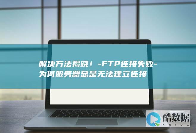 解决方法揭晓!-FTP连接失败-为何服务器总是无法建立连接