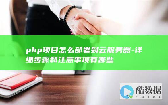 php项目怎么部署到云服务器-详细步骤和注意事项有哪些