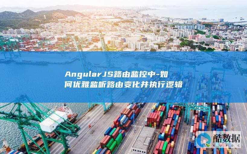 AngularJS路由监控中-如何优雅监听路由变化并执行逻辑