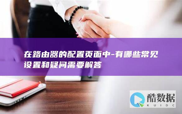 在路由器的配置页面中-有哪些常见设置和疑问需要解答
