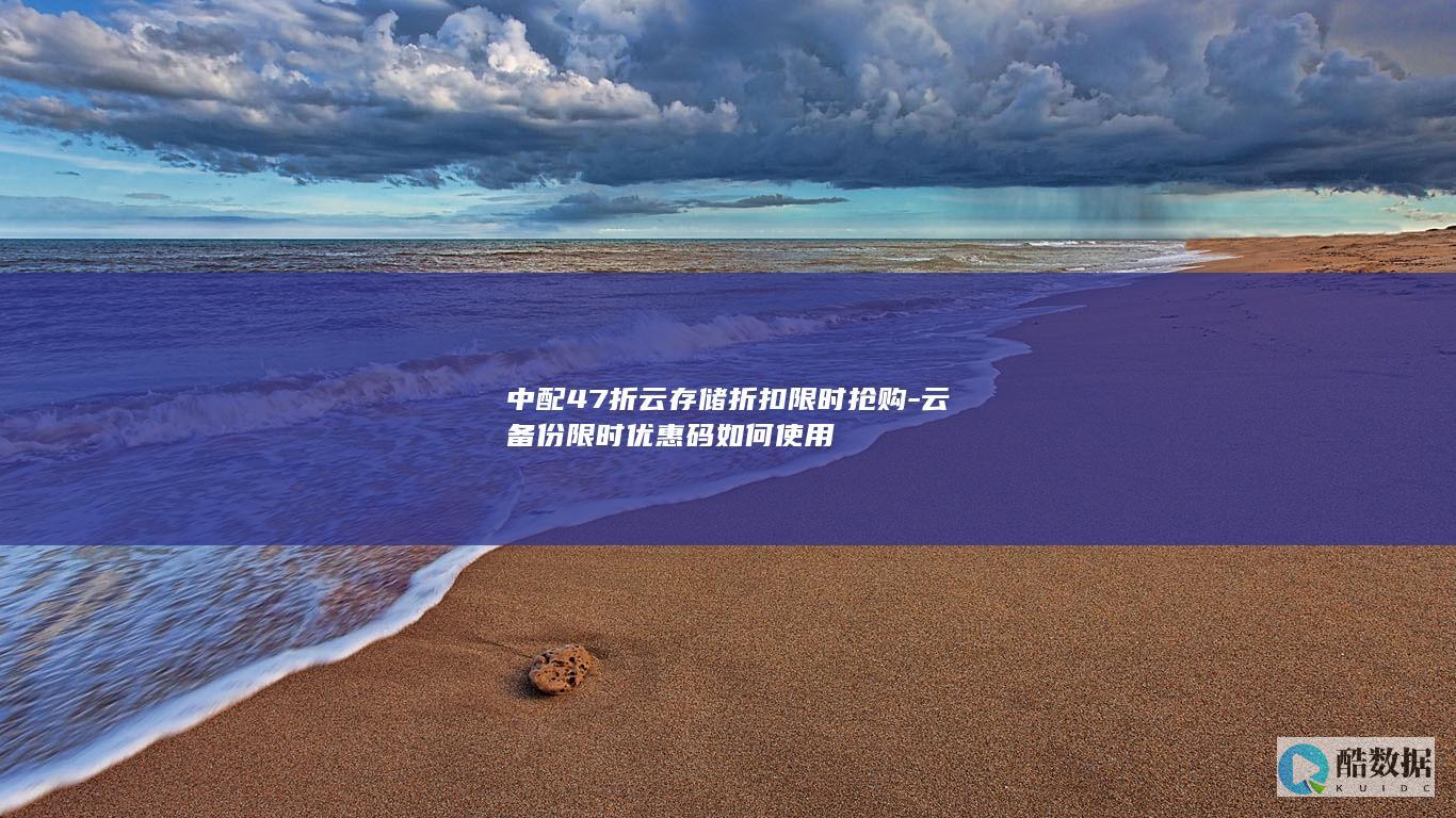 中配47折云存储折扣限时抢购-云备份限时优惠码如何使用