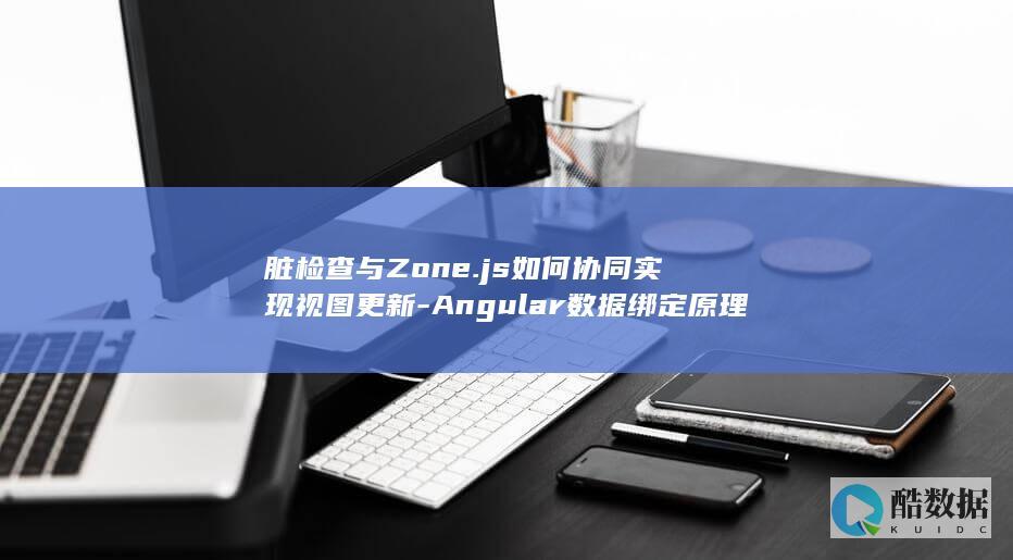 脏检查与Zone.js如何协同实现视图更新-Angular数据绑定原理