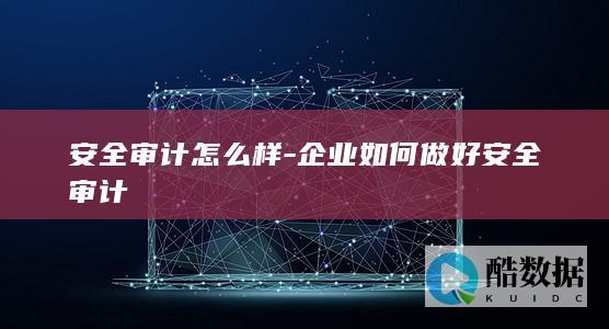 安全审计怎么样-企业如何做好安全审计
