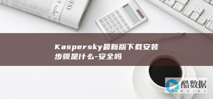 Kaspersky最新版安全吗评测