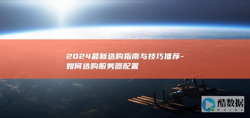 2024最新选购指南与技巧推荐-如何选购服务器配置