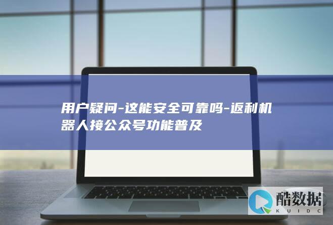 用户疑问-这能安全可靠吗-返利机器人接公众号功能普及