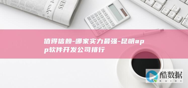值得信赖-哪家实力最强-昆明app软件开发公司排行