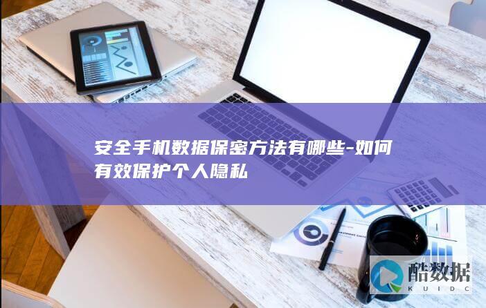 安全手机数据保密方法有哪些-如何有效保护个人隐私