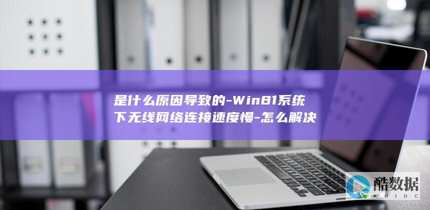 是什么原因导致的-Win81系统下无线网络连接速度慢-怎么解决
