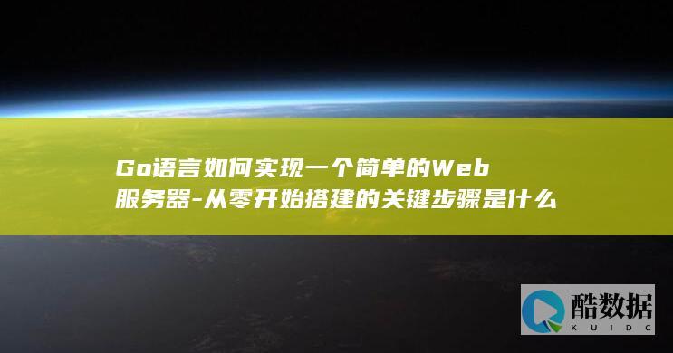 Go语言如何实现一个简单的Web服务器-从零开始搭建的关键步骤是什么
