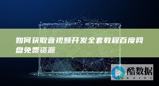 如何获取音视频开发全套教程百度网盘免费资源