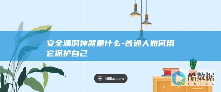 安全漏洞神器是什么-普通人如何用它保护自己