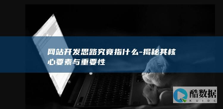 网站开发思路究竟指什么-揭秘其核心要素与重要性