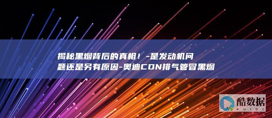 揭秘黑烟背后的真相！-是发动机问题还是另有原因-奥迪CDN排气管冒黑烟