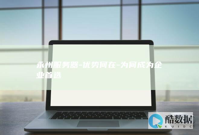 永州服务器-优势何在-为何成为企业首选