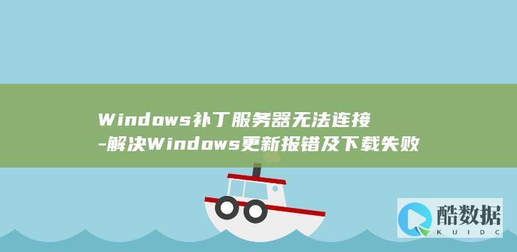 Windows补丁服务器无法连接-解决Windows更新报错及下载失败的方法