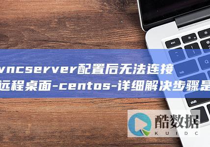 vncserver配置后无法连接远程桌面-centos-详细解决步骤是什么