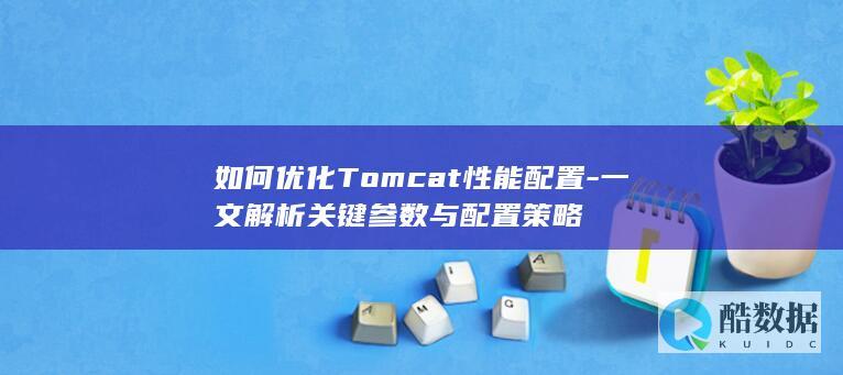如何优化Tomcat性能配置-一文解析关键参数与配置策略
