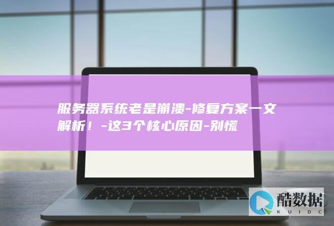 服务器系统老是崩溃-修复方案一文解析！-这3个核心原因-别慌