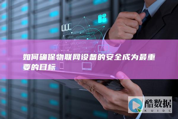 如何确保物联网设备的安全成为最重要的目标