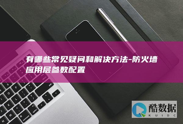 有哪些常见疑问和解决方法-防火墙应用层参数配置