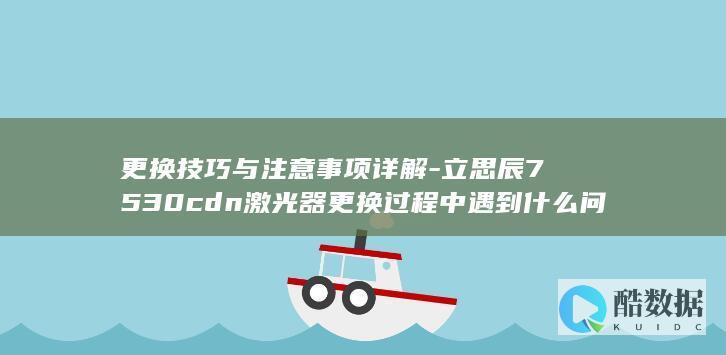 更换技巧与注意事项详解-立思辰7530cdn激光器更换过程中遇到什么问题