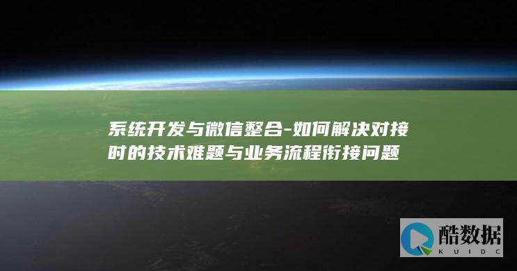 系统开发与微信整合-如何解决对接时的技术难题与业务流程衔接问题