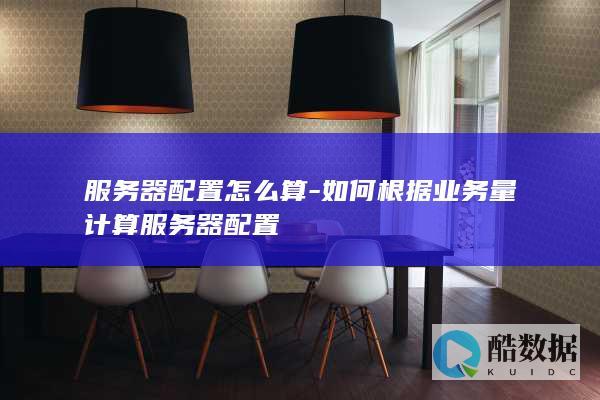 服务器配置怎么算-如何根据业务量计算服务器配置