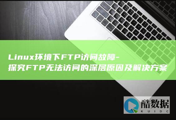 Linux环境下FTP访问故障-探究FTP无法访问的深层原因及解决方案！