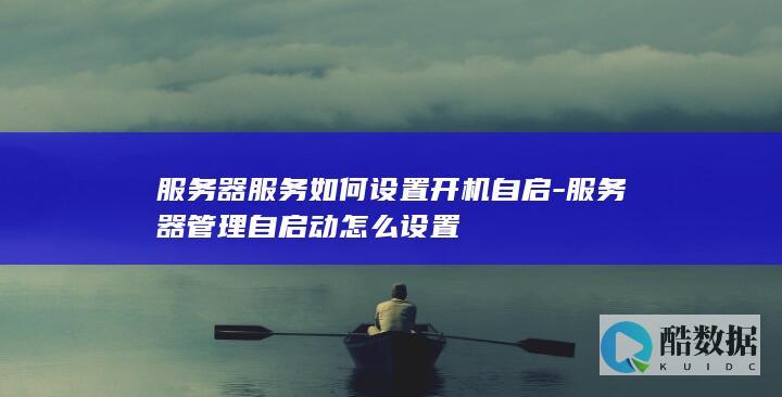 服务器服务如何设置开机自启-服务器管理自启动怎么设置
