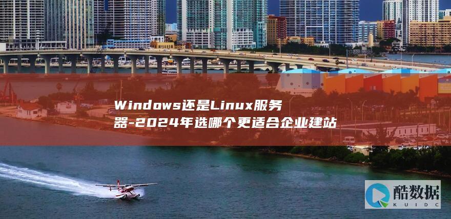 Windows还是Linux服务器-2024年选哪个更适合企业建站