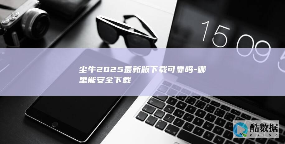 尘牛2025最新版下载可靠吗-哪里能安全下载