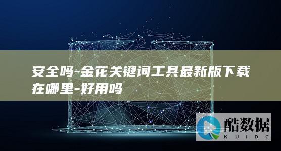 安全吗-金花关键词工具最新版下载在哪里-好用吗
