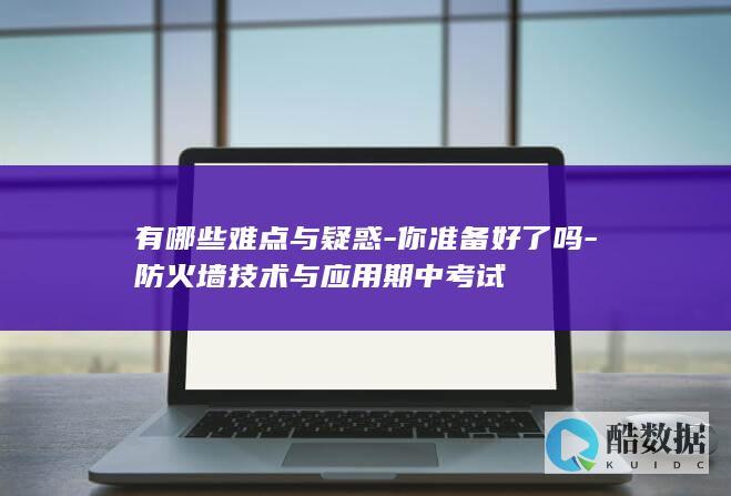 有哪些难点与疑惑-你准备好了吗-防火墙技术与应用期中考试