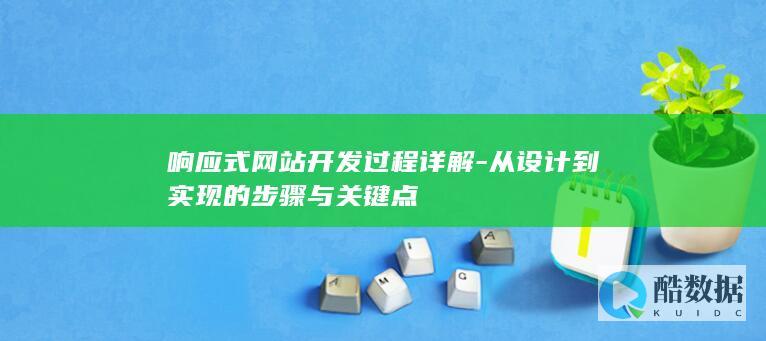 响应式网站开发过程详解-从设计到实现的步骤与关键点