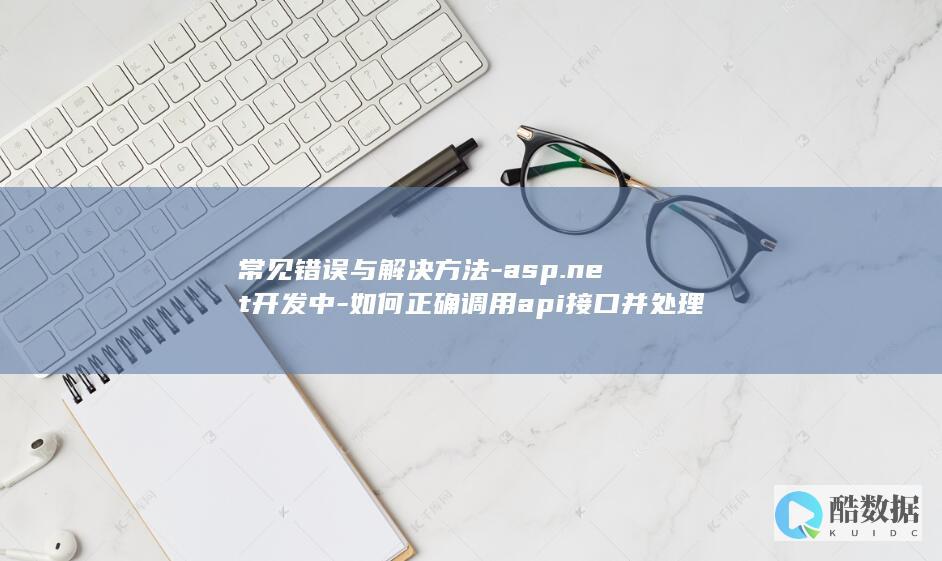 常见错误与解决方法-asp.net开发中-如何正确调用api接口并处理响应