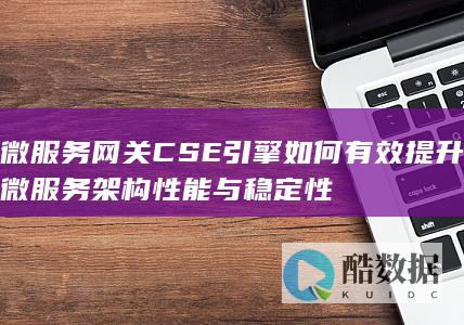 微服务网关CSE引擎如何有效提升微服务架构性能与稳定性