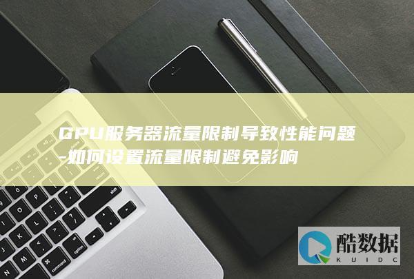 GPU服务器流量限制导致性能问题-如何设置流量限制避免影响