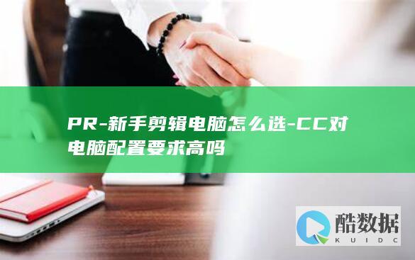 PR-新手剪辑电脑怎么选-CC对电脑配置要求高吗